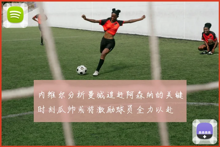 内维尔分析曼城追赶阿森纳的关键时刻瓜帅或将激励球员全力以赴