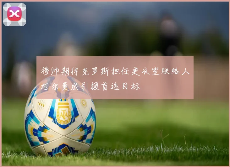穆帅期待克罗斯担任更衣室联络人尤尔曼成引援首选目标