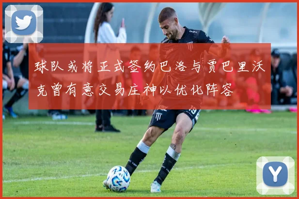 球队或将正式签约巴洛与贾巴里沃克曾有意交易庄神以优化阵容