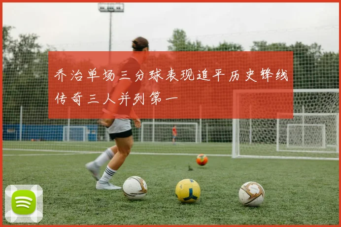 乔治单场三分球表现追平历史锋线传奇三人并列第一