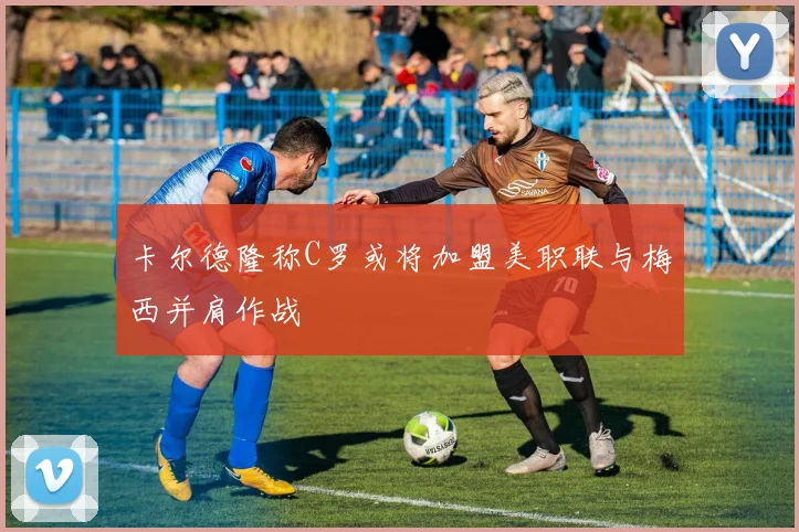卡尔德隆称C罗或将加盟美职联与梅西并肩作战