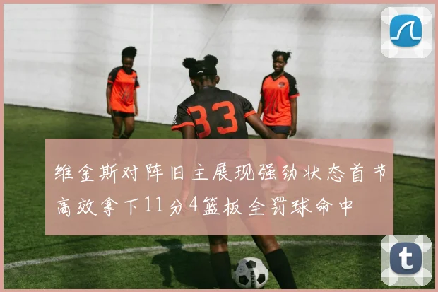 维金斯对阵旧主展现强劲状态首节高效拿下11分4篮板全罚球命中