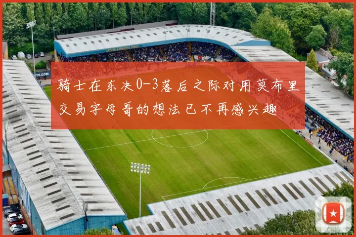 骑士在东决0-3落后之际对用莫布里交易字母哥的想法已不再感兴趣