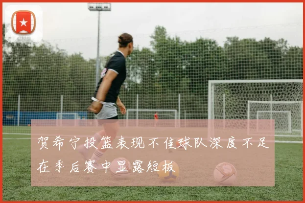 贺希宁投篮表现不佳球队深度不足在季后赛中显露短板
