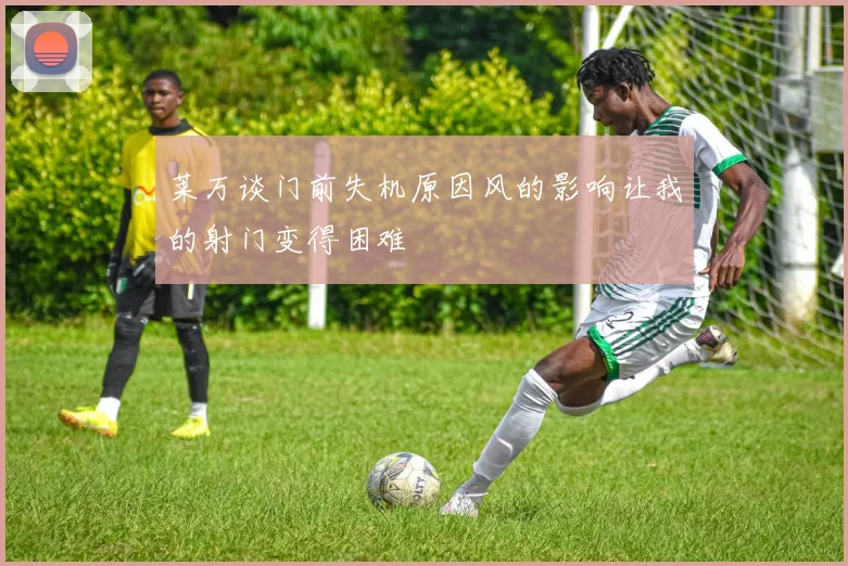莱万谈门前失机原因风的影响让我的射门变得困难