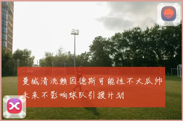 曼城清洗赖因德斯可能性不大瓜帅未来不影响球队引援计划