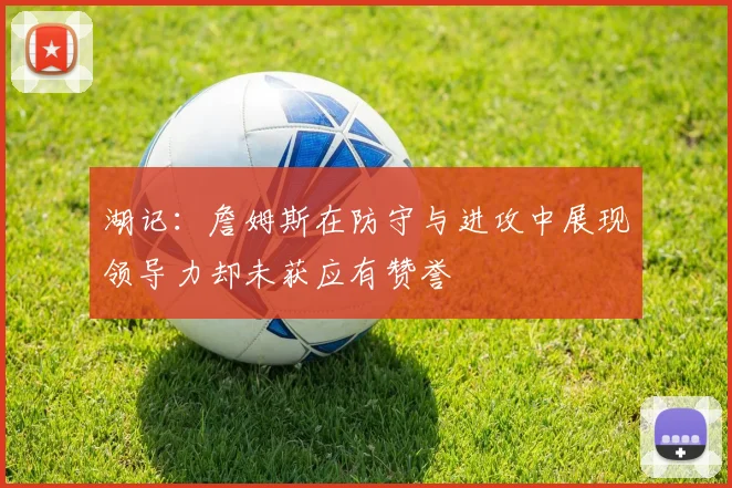 湖记：詹姆斯在防守与进攻中展现领导力却未获应有赞誉