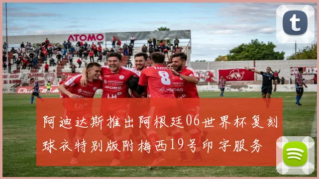 阿迪达斯推出阿根廷06世界杯复刻球衣特别版附梅西19号印字服务