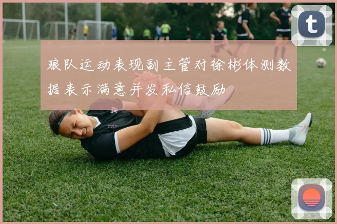狼队运动表现副主管对徐彬体测数据表示满意并发私信鼓励
