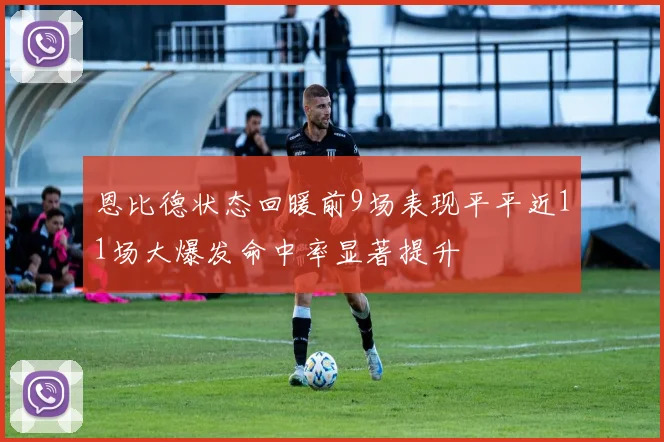 恩比德状态回暖前9场表现平平近11场大爆发命中率显著提升
