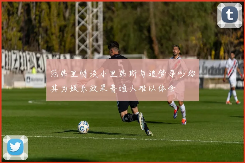 范弗里特谈小里弗斯与追梦争吵称其为娱乐效果普通人难以体会