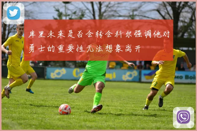 库里未来是否会转会科尔强调他对勇士的重要性无法想象离开