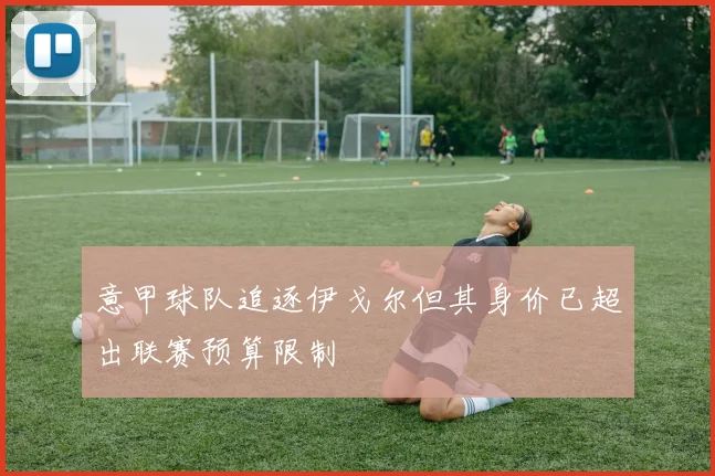 意甲球队追逐伊戈尔但其身价已超出联赛预算限制