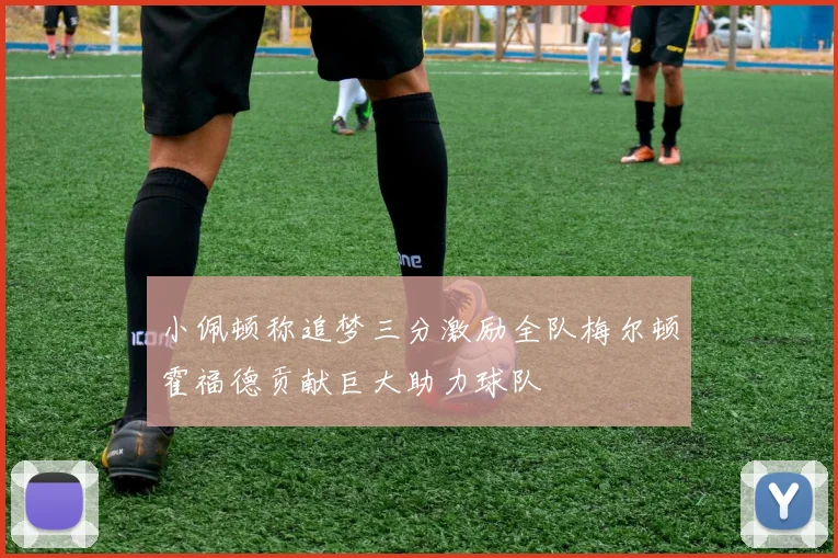 小佩顿称追梦三分激励全队梅尔顿霍福德贡献巨大助力球队