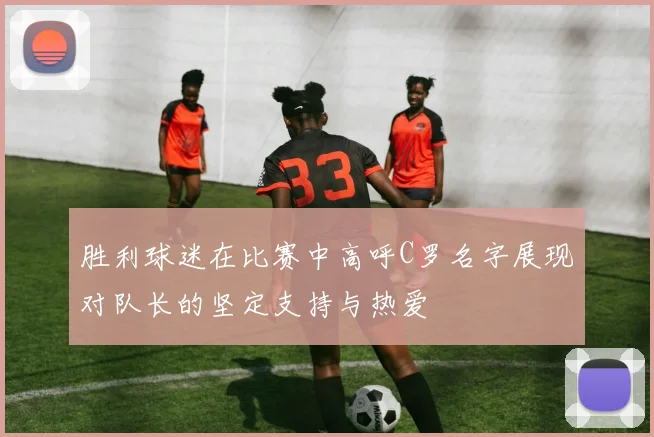 胜利球迷在比赛中高呼C罗名字展现对队长的坚定支持与热爱