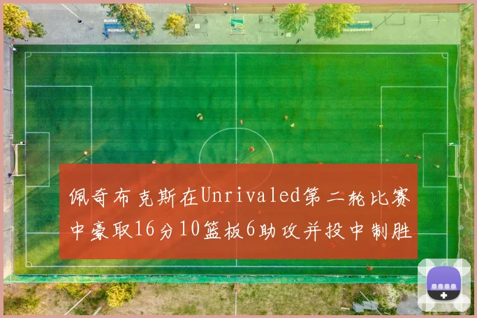 佩奇布克斯在Unrivaled第二轮比赛中豪取16分10篮板6助攻并投中制胜球