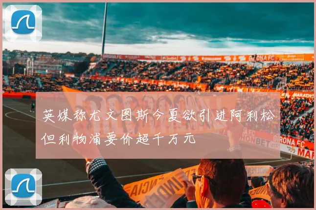 英媒称尤文图斯今夏欲引进阿利松但利物浦要价超千万元